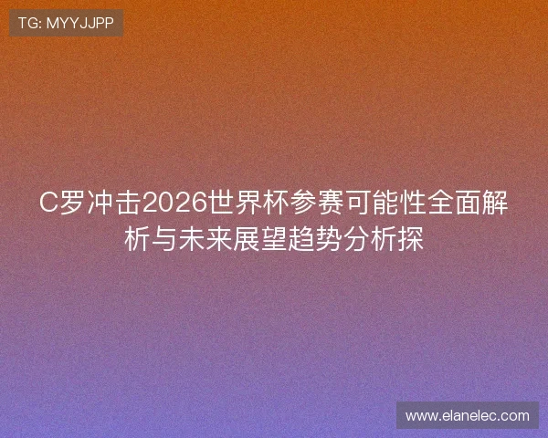 C罗冲击2026世界杯参赛可能性全面解析与未来展望趋势分析探