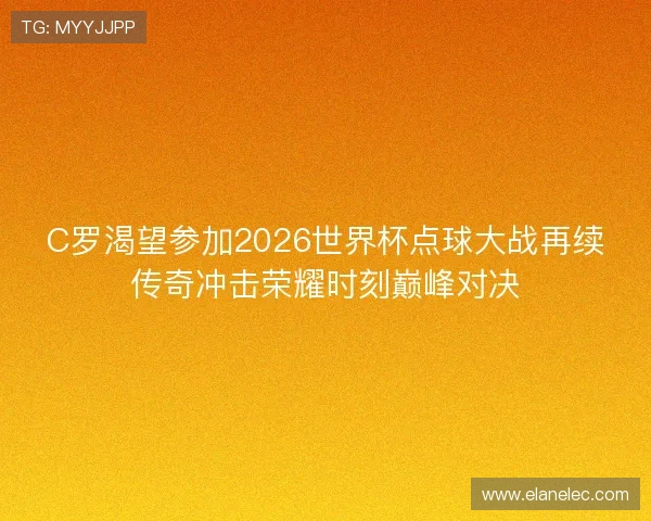 C罗渴望参加2026世界杯点球大战再续传奇冲击荣耀时刻巅峰对决 C罗渴望参加2026世界杯点球大战再续传奇冲击荣耀时刻巅峰对决